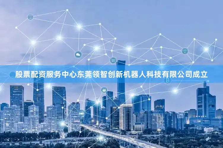 股票配资服务中心东莞领智创新机器人科技有限公司成立