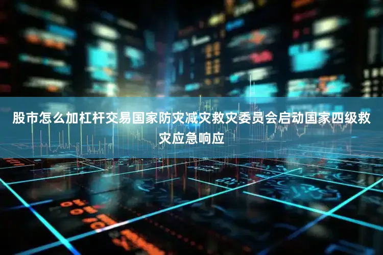 股市怎么加杠杆交易国家防灾减灾救灾委员会启动国家四级救灾应急响应