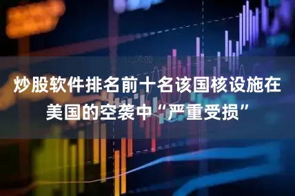 炒股软件排名前十名该国核设施在美国的空袭中“严重受损”