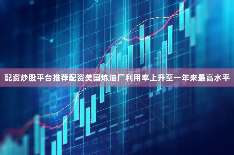 配资炒股平台推荐配资美国炼油厂利用率上升至一年来最高水平