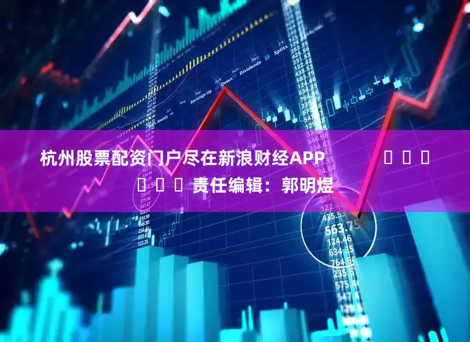 杭州股票配资门户尽在新浪财经APP            						责任编辑：郭明煜