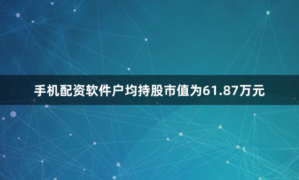 手机配资软件户均持股市值为61.87万元