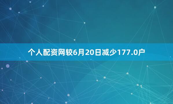 个人配资网较6月20日减少177.0户
