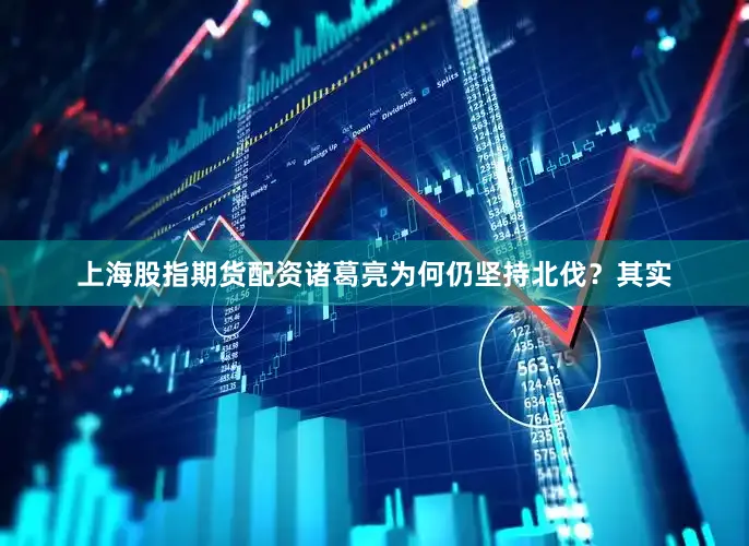 上海股指期货配资诸葛亮为何仍坚持北伐？其实