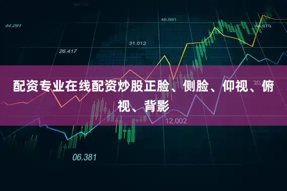 配资专业在线配资炒股正脸、侧脸、仰视、俯视、背影