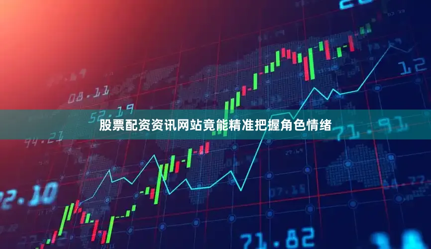 股票配资资讯网站竟能精准把握角色情绪