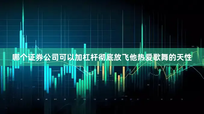 哪个证券公司可以加杠杆彻底放飞他热爱歌舞的天性