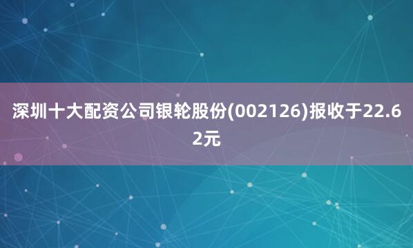 深圳十大配资公司银轮股份(002126)报收于22.62元
