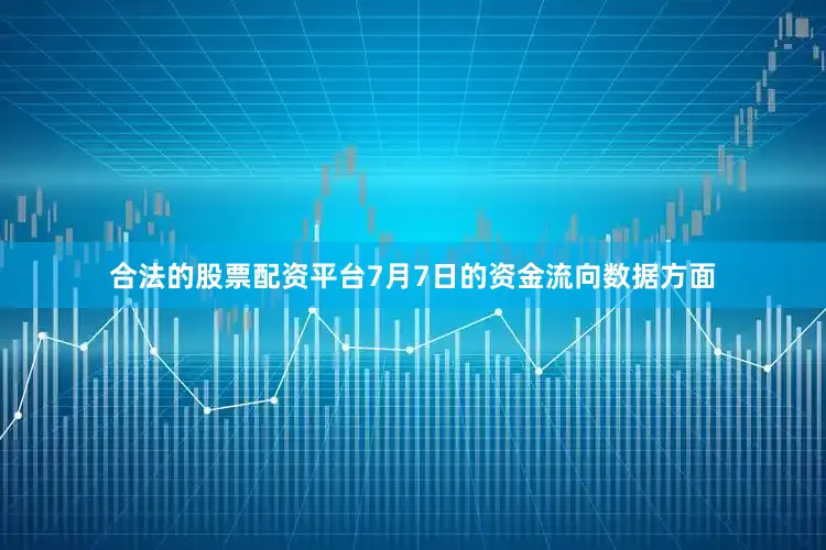 合法的股票配资平台7月7日的资金流向数据方面