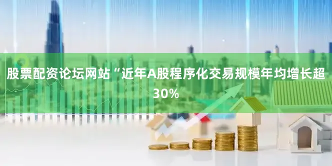 股票配资论坛网站“近年A股程序化交易规模年均增长超30%