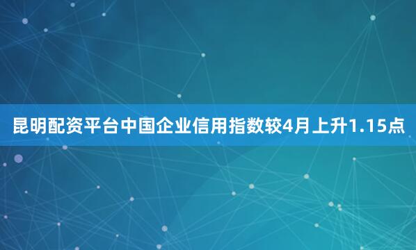 昆明配资平台中国企业信用指数较4月上升1.15点