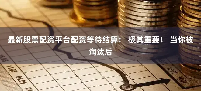 最新股票配资平台配资等待结算： 极其重要！ 当你被淘汰后