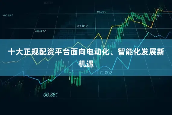 十大正规配资平台面向电动化、智能化发展新机遇