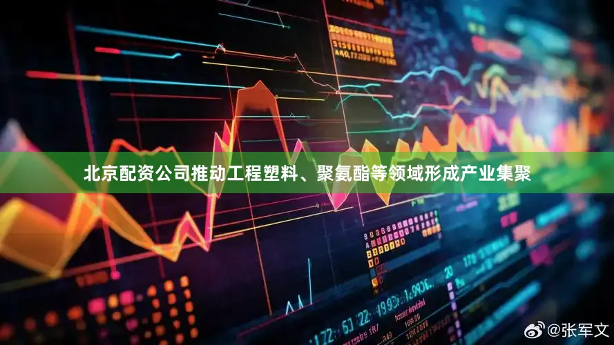 北京配资公司推动工程塑料、聚氨酯等领域形成产业集聚