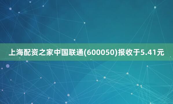 上海配资之家中国联通(600050)报收于5.41元