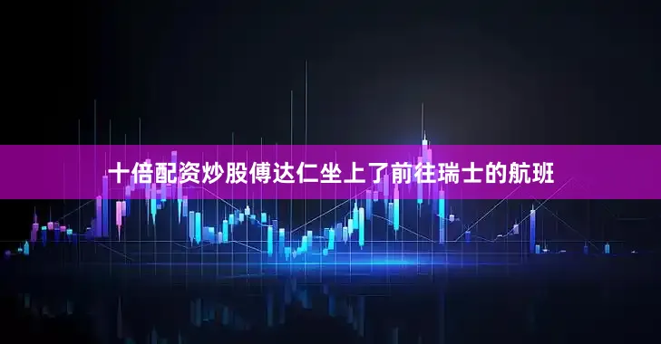 十倍配资炒股傅达仁坐上了前往瑞士的航班