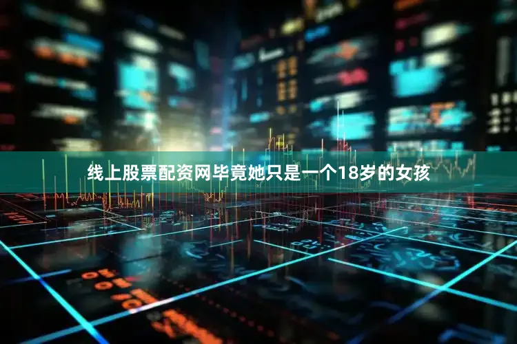 线上股票配资网毕竟她只是一个18岁的女孩