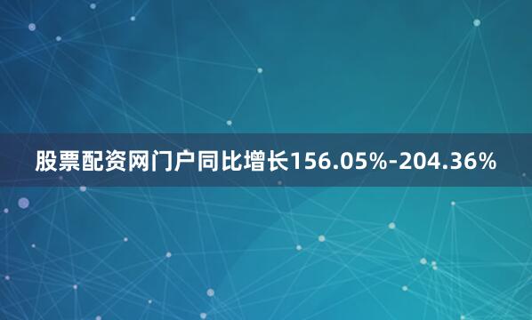 股票配资网门户同比增长156.05%-204.36%