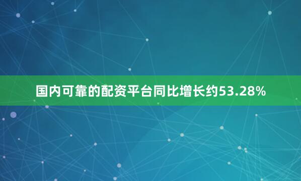 国内可靠的配资平台同比增长约53.28%
