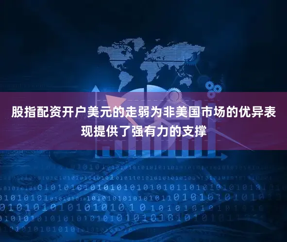 股指配资开户美元的走弱为非美国市场的优异表现提供了强有力的支撑