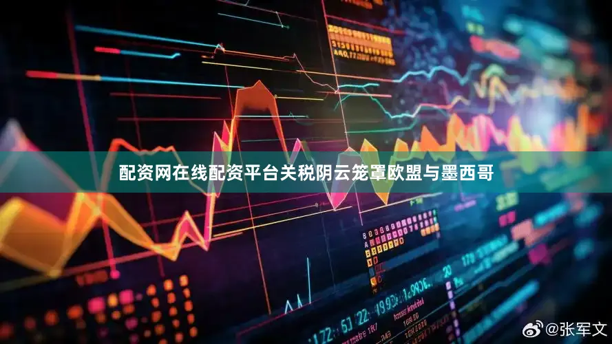 配资网在线配资平台关税阴云笼罩欧盟与墨西哥