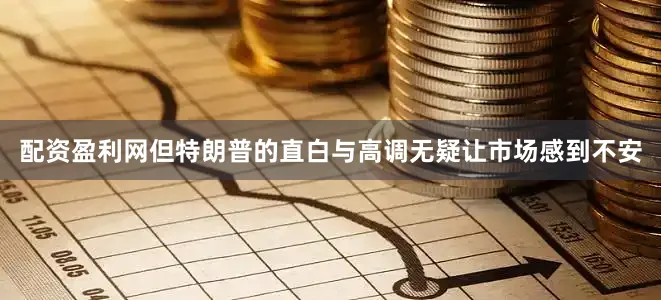 配资盈利网但特朗普的直白与高调无疑让市场感到不安