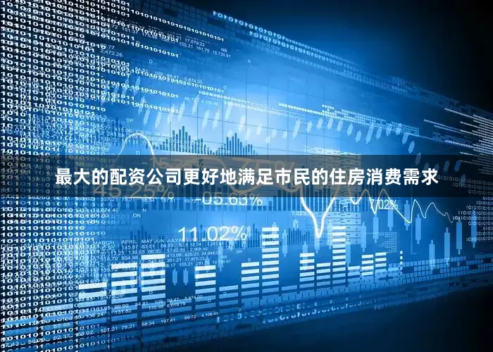 最大的配资公司更好地满足市民的住房消费需求