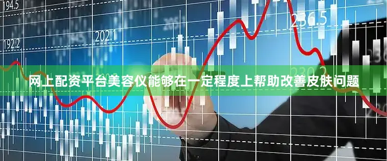 网上配资平台美容仪能够在一定程度上帮助改善皮肤问题
