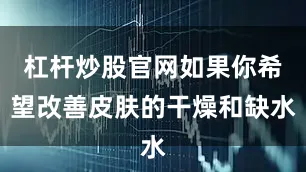 杠杆炒股官网如果你希望改善皮肤的干燥和缺水