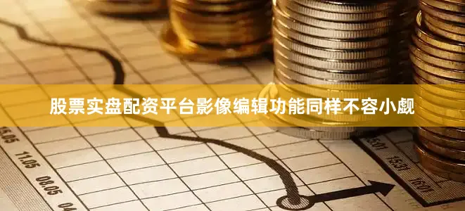 股票实盘配资平台影像编辑功能同样不容小觑
