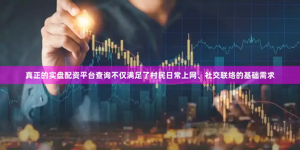 真正的实盘配资平台查询不仅满足了村民日常上网、社交联络的基础需求