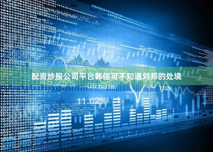 配资炒股公司平台韩信可不知道刘邦的处境