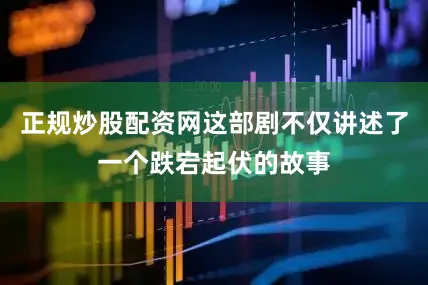 正规炒股配资网这部剧不仅讲述了一个跌宕起伏的故事