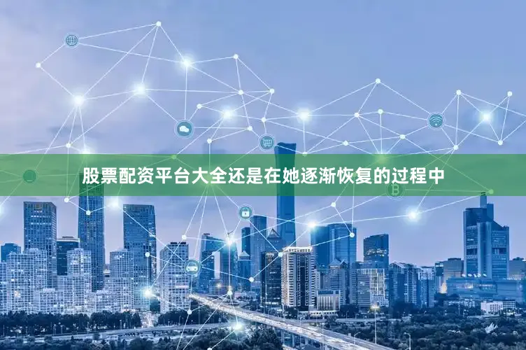 股票配资平台大全还是在她逐渐恢复的过程中