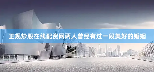 正规炒股在线配资网两人曾经有过一段美好的婚姻