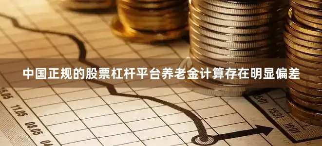 中国正规的股票杠杆平台养老金计算存在明显偏差