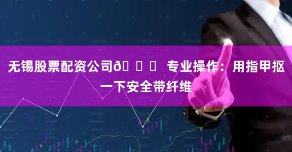 无锡股票配资公司📌 专业操作：用指甲抠一下安全带纤维