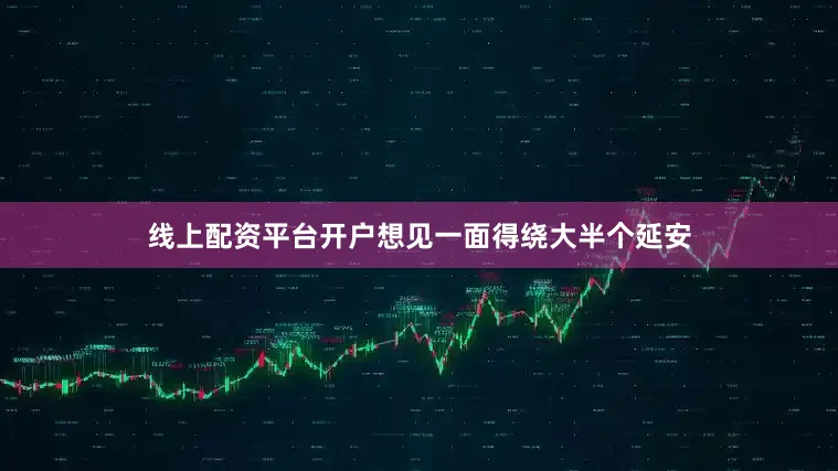 线上配资平台开户想见一面得绕大半个延安