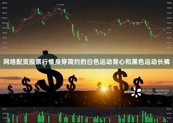 网络配资股票行情身穿简约的白色运动背心和黑色运动长裤