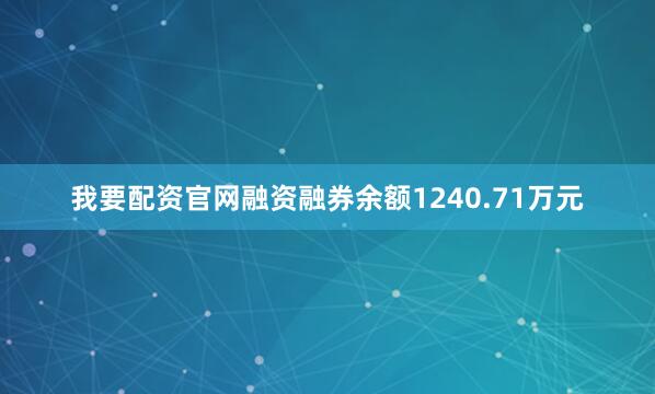我要配资官网融资融券余额1240.71万元