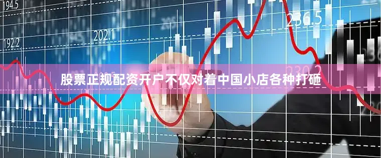 股票正规配资开户不仅对着中国小店各种打砸