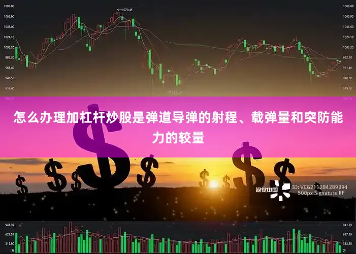 怎么办理加杠杆炒股是弹道导弹的射程、载弹量和突防能力的较量