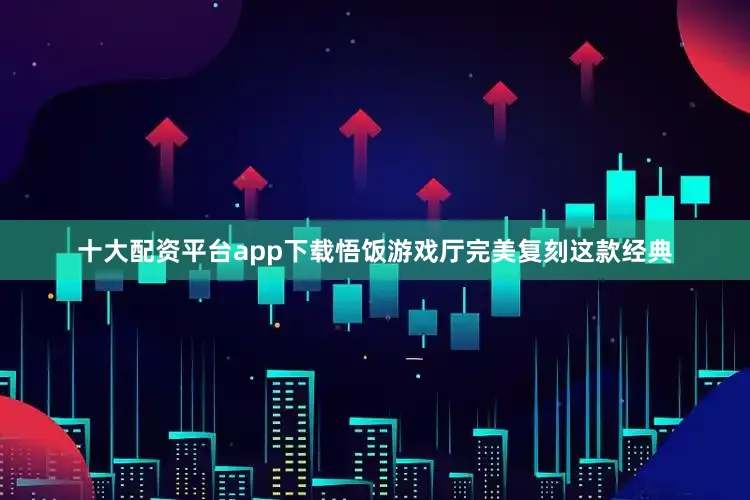 十大配资平台app下载悟饭游戏厅完美复刻这款经典