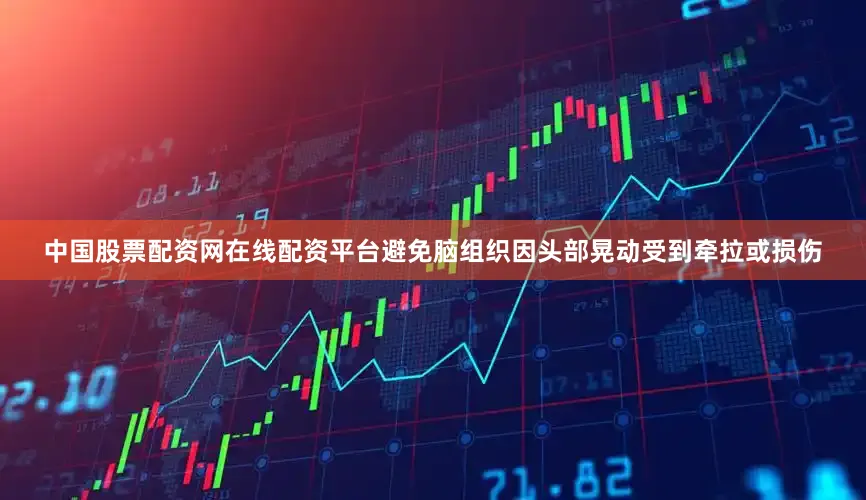 中国股票配资网在线配资平台避免脑组织因头部晃动受到牵拉或损伤