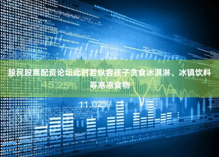 股民股票配资论坛此时若纵容孩子贪食冰淇淋、冰镇饮料等寒凉食物