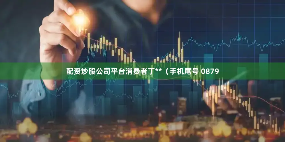 配资炒股公司平台消费者丁**（手机尾号 0879