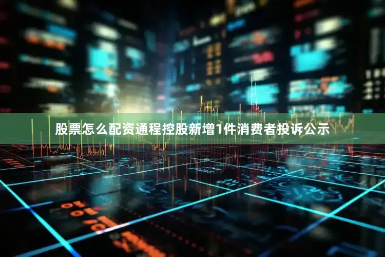 股票怎么配资通程控股新增1件消费者投诉公示