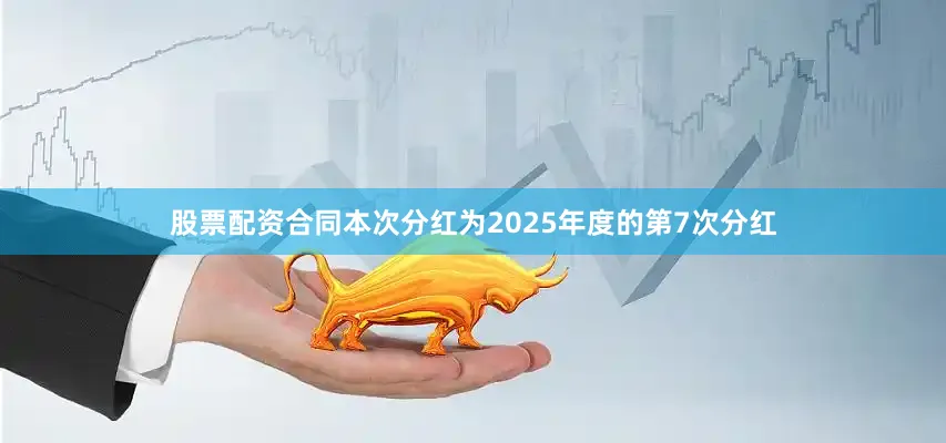 股票配资合同本次分红为2025年度的第7次分红