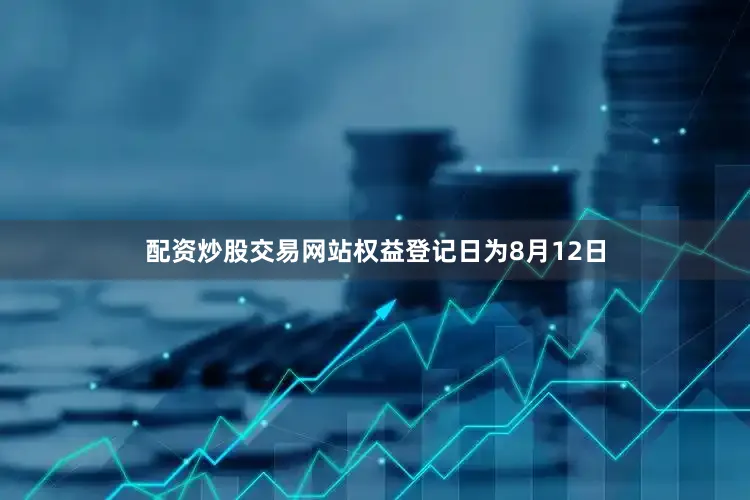 配资炒股交易网站权益登记日为8月12日