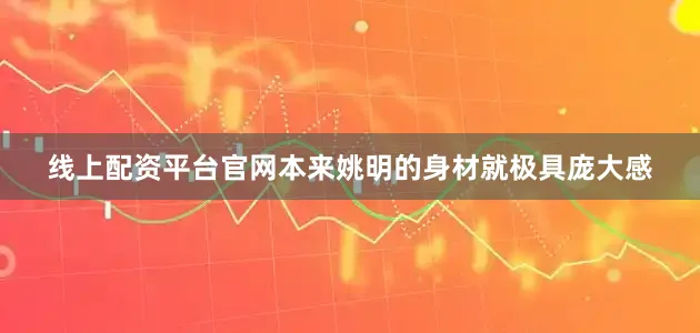 线上配资平台官网本来姚明的身材就极具庞大感